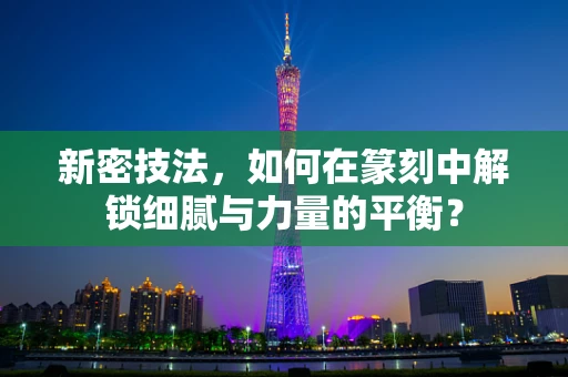 新密技法，如何在篆刻中解锁细腻与力量的平衡？