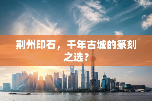 荆州印石，千年古城的篆刻之选？