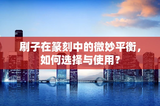 刷子在篆刻中的微妙平衡，如何选择与使用？
