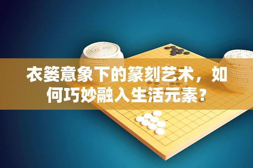 衣篓意象下的篆刻艺术，如何巧妙融入生活元素？