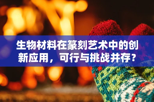 生物材料在篆刻艺术中的创新应用，可行与挑战并存？