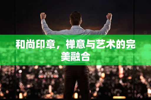 和尚印章，禅意与艺术的完美融合