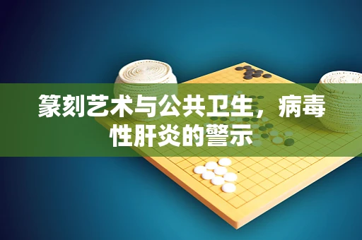 篆刻艺术与公共卫生，病毒性肝炎的警示
