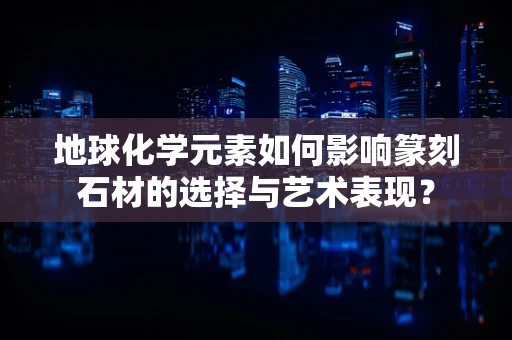 地球化学元素如何影响篆刻石材的选择与艺术表现？