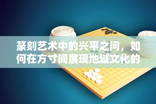 篆刻艺术中的兴平之问，如何在方寸间展现地域文化的独特韵味？