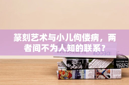 篆刻艺术与小儿佝偻病，两者间不为人知的联系？