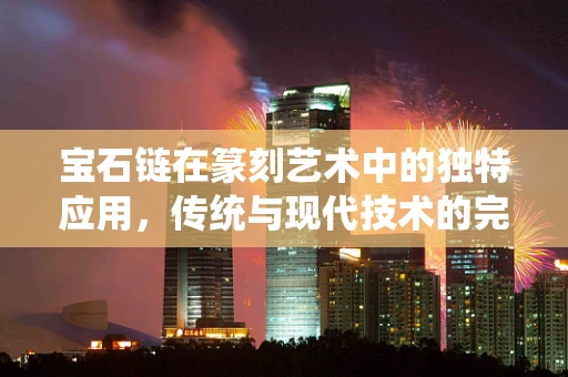 宝石链在篆刻艺术中的独特应用，传统与现代技术的完美融合？