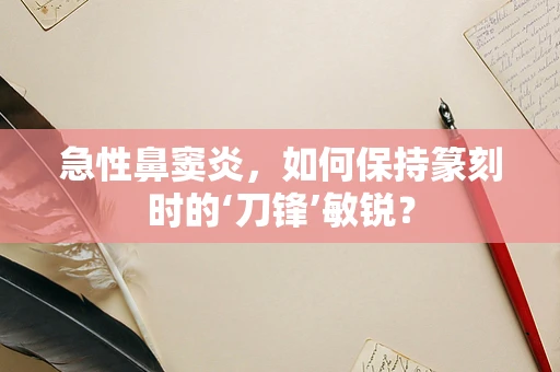 急性鼻窦炎，如何保持篆刻时的‘刀锋’敏锐？