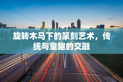 旋转木马下的篆刻艺术，传统与童趣的交融