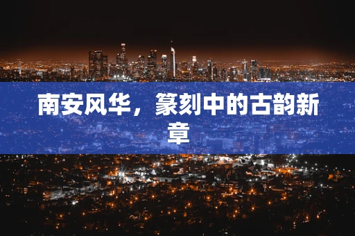 南安风华，篆刻中的古韵新章