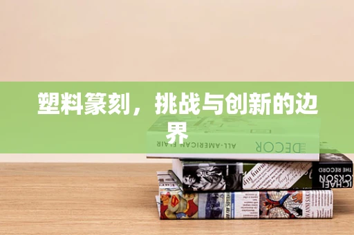 塑料篆刻，挑战与创新的边界