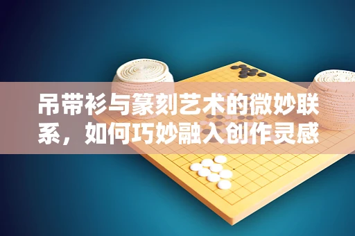 吊带衫与篆刻艺术的微妙联系，如何巧妙融入创作灵感？