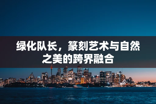绿化队长，篆刻艺术与自然之美的跨界融合