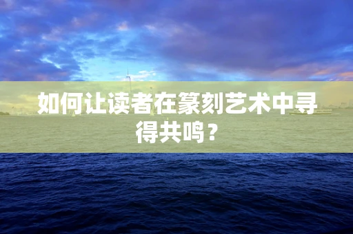 如何让读者在篆刻艺术中寻得共鸣？