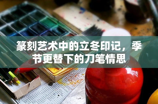 篆刻艺术中的立冬印记，季节更替下的刀笔情思