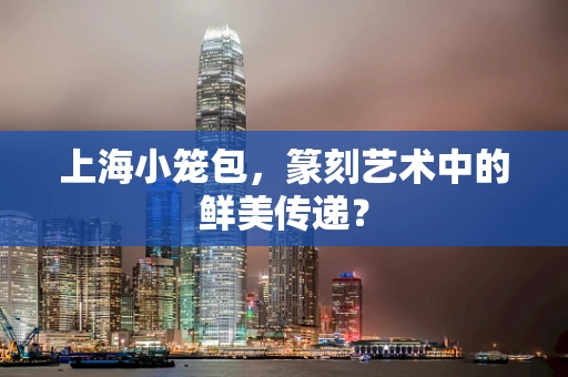 上海小笼包，篆刻艺术中的鲜美传递？