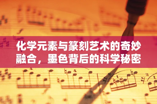 化学元素与篆刻艺术的奇妙融合，墨色背后的科学秘密