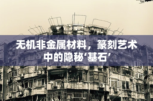 无机非金属材料，篆刻艺术中的隐秘‘基石’