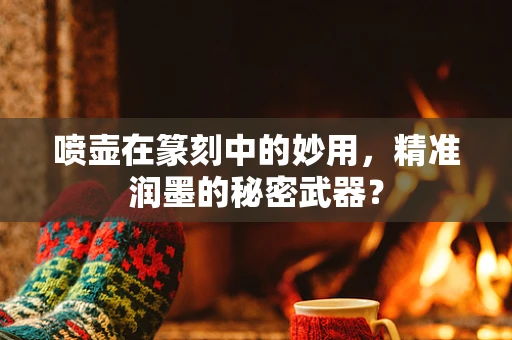喷壶在篆刻中的妙用，精准润墨的秘密武器？