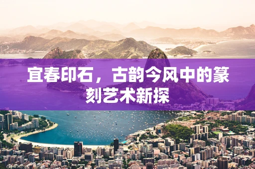 宜春印石，古韵今风中的篆刻艺术新探