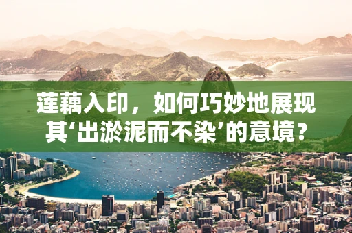 莲藕入印，如何巧妙地展现其‘出淤泥而不染’的意境？