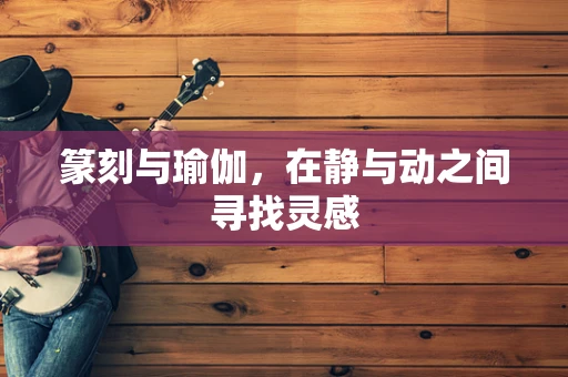 篆刻与瑜伽，在静与动之间寻找灵感