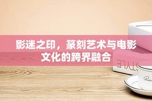 影迷之印，篆刻艺术与电影文化的跨界融合