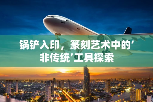 锅铲入印，篆刻艺术中的‘非传统’工具探索