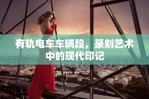有轨电车车辆段，篆刻艺术中的现代印记