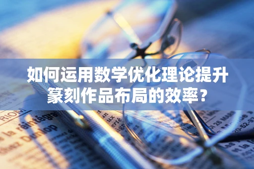 如何运用数学优化理论提升篆刻作品布局的效率？