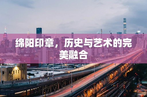 绵阳印章，历史与艺术的完美融合