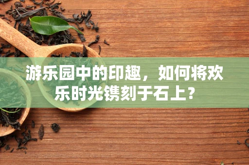 游乐园中的印趣，如何将欢乐时光镌刻于石上？