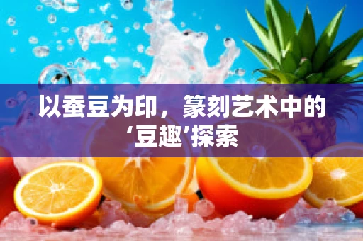 以蚕豆为印，篆刻艺术中的‘豆趣’探索