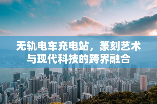 无轨电车充电站，篆刻艺术与现代科技的跨界融合
