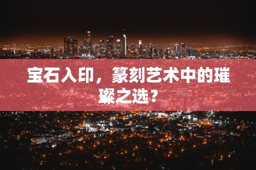宝石入印，篆刻艺术中的璀璨之选？