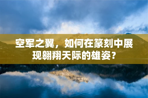 空军之翼，如何在篆刻中展现翱翔天际的雄姿？