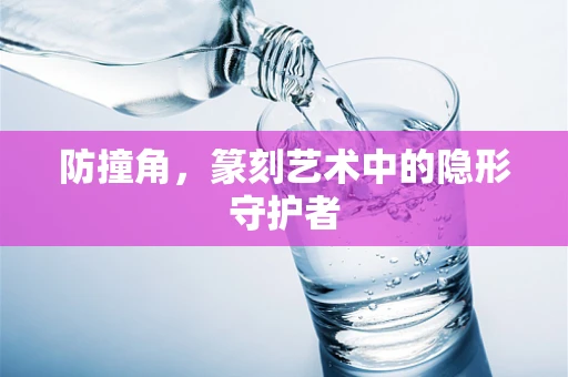 防撞角，篆刻艺术中的隐形守护者