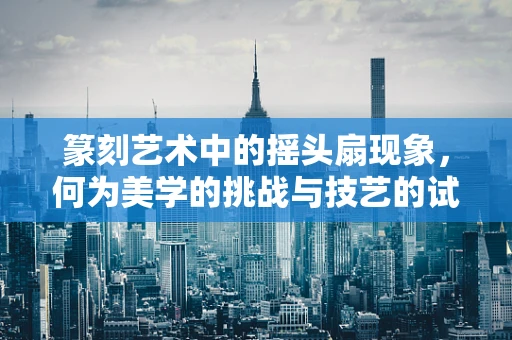 篆刻艺术中的摇头扇现象，何为美学的挑战与技艺的试炼？