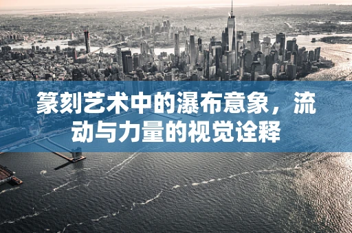 篆刻艺术中的瀑布意象，流动与力量的视觉诠释