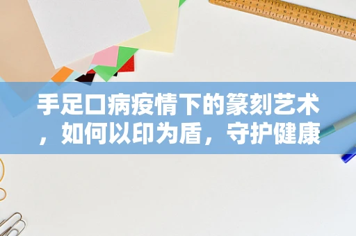 手足口病疫情下的篆刻艺术，如何以印为盾，守护健康？