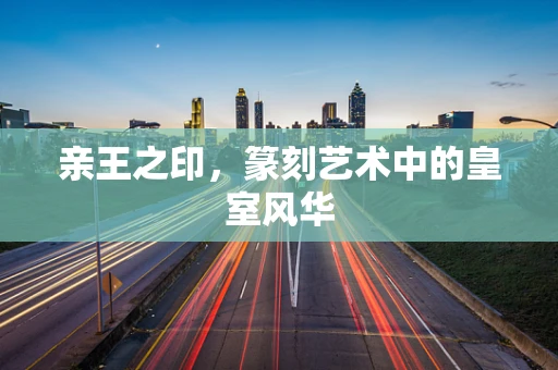 亲王之印，篆刻艺术中的皇室风华