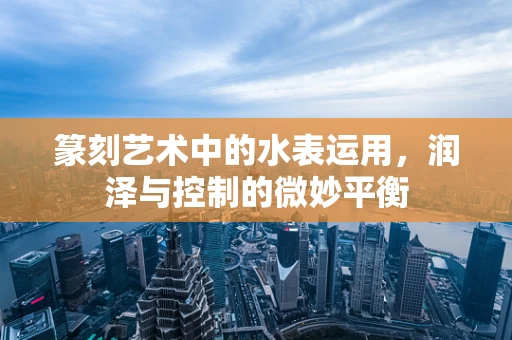 篆刻艺术中的水表运用，润泽与控制的微妙平衡
