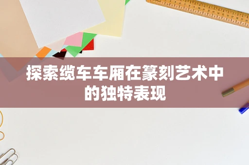 探索缆车车厢在篆刻艺术中的独特表现