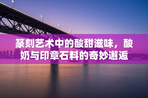 篆刻艺术中的酸甜滋味，酸奶与印章石料的奇妙邂逅