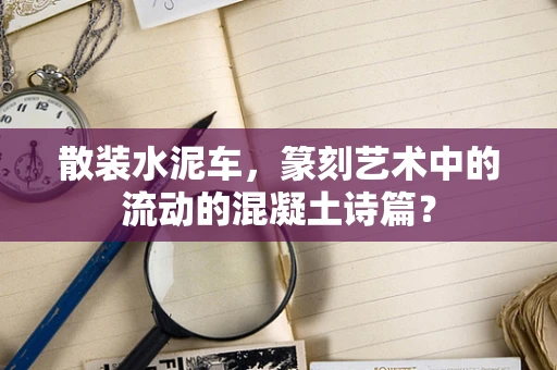 散装水泥车，篆刻艺术中的流动的混凝土诗篇？