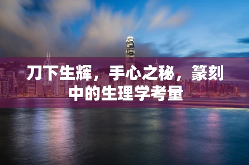刀下生辉，手心之秘，篆刻中的生理学考量