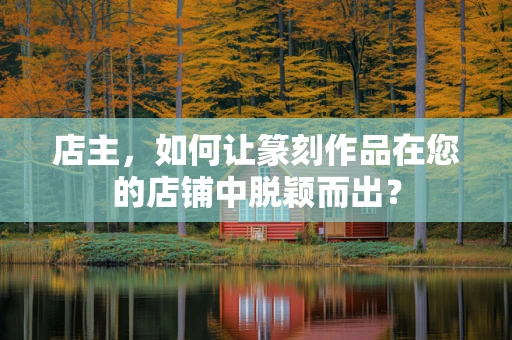 店主，如何让篆刻作品在您的店铺中脱颖而出？