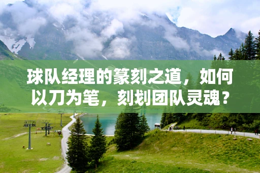 球队经理的篆刻之道，如何以刀为笔，刻划团队灵魂？