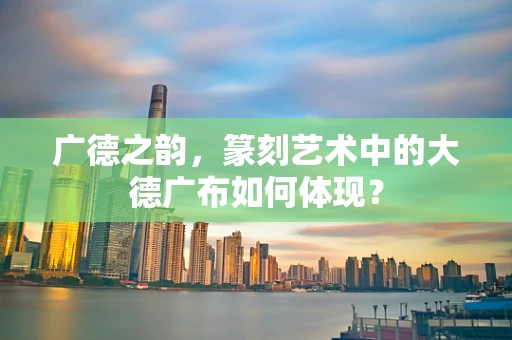 广德之韵，篆刻艺术中的大德广布如何体现？