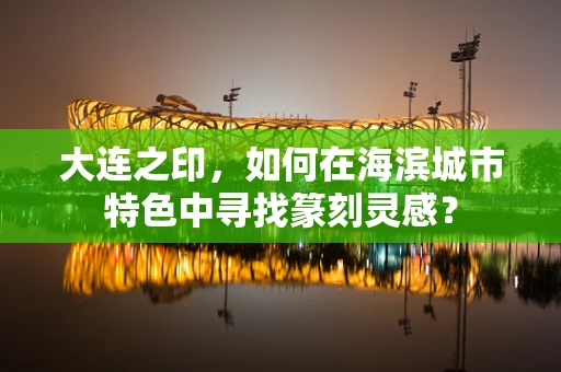 大连之印，如何在海滨城市特色中寻找篆刻灵感？